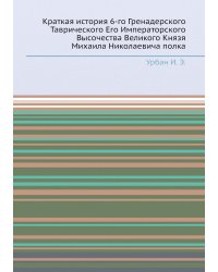 Краткая история 6-го Гренадерского Таврического Его Императорского Высочества Великого Князя Михаила Николаевича полка