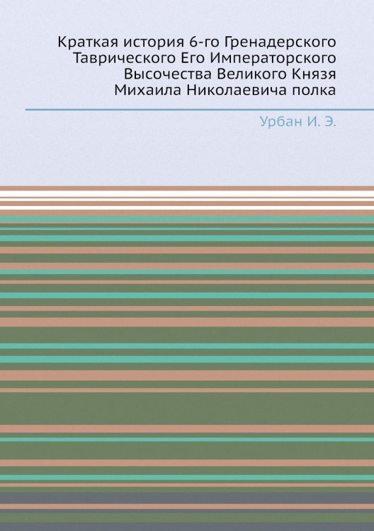Краткая история 6-го Гренадерского Таврического Его Императорского Высочества Великого Князя Михаила Николаевича полка
