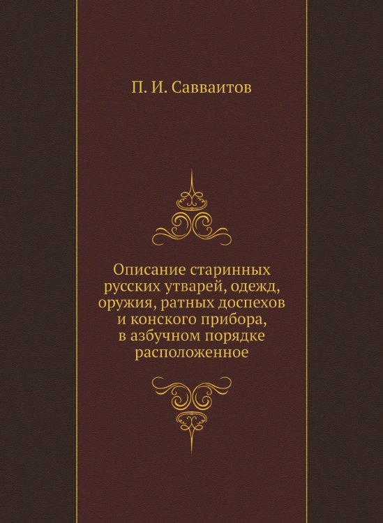Описание старинных русских утварей, одежд, оружия, ратных доспехов и конского прибора, в азбучном порядке расположенное