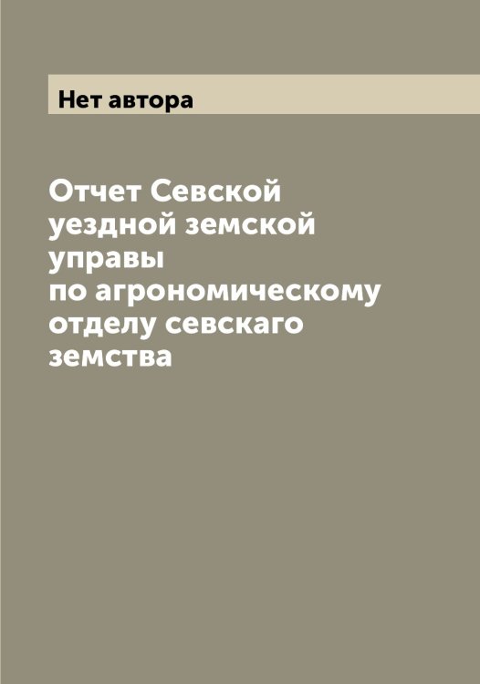 Обложка книги «Отчет Севской уездной земской управы по агрономическому отделу севскаго земства» — Нет автора, ISBN 9785519851398