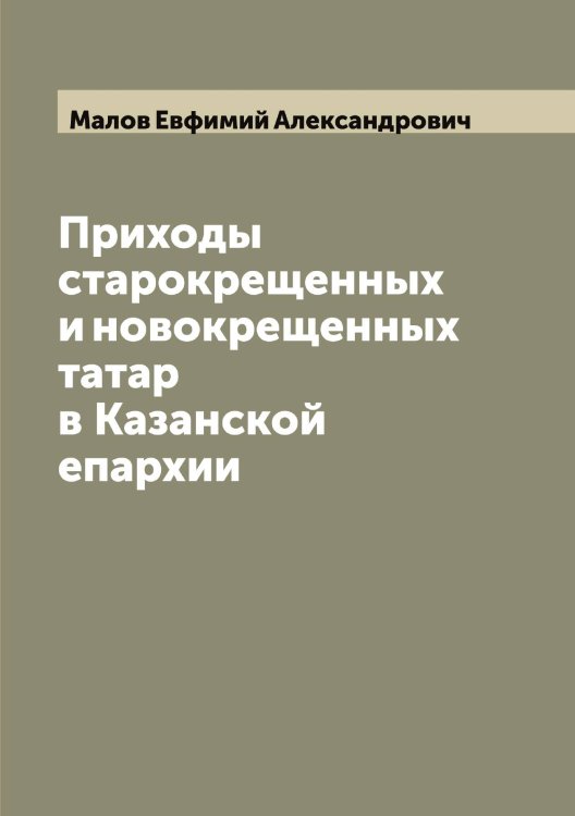 Обложка книги «Приходы старокрещенных и новокрещенных татар в Казанской епархии» — Малов Евфимий Александрович, ISBN 9785519950893