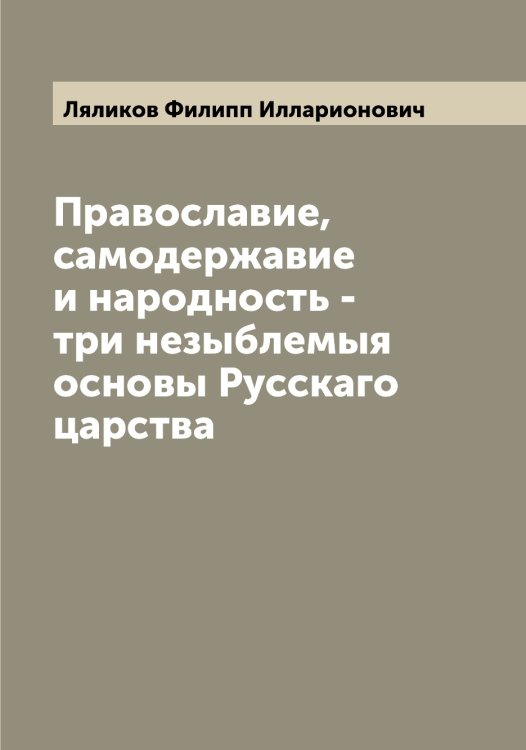Обложка книги «Православие, самодержавие и народность - три незыблемыя основы Русскаго царства» — Ляликов Филипп Илларионович, ISBN 9785519945080