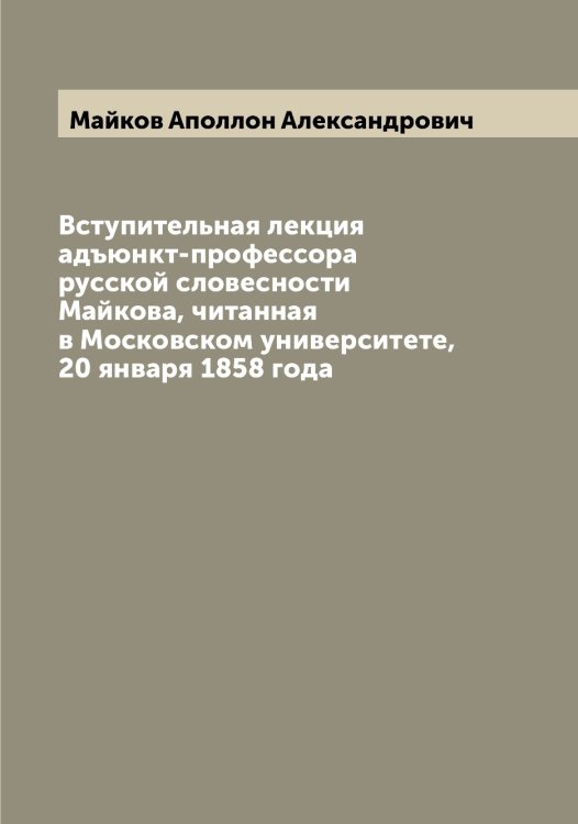 Обложка книги «Вступительная лекция адъюнкт-профессора русской словесности Майкова, читанная в Московском университете, 20 января 1858 года» — Майков Аполлон Александрович, ISBN 9785519946452