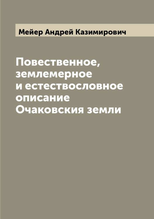 Обложка книги «Повественное, землемерное и естествословное описание Очаковския земли» — Мейер Андрей Казимирович, ISBN 9785519960281