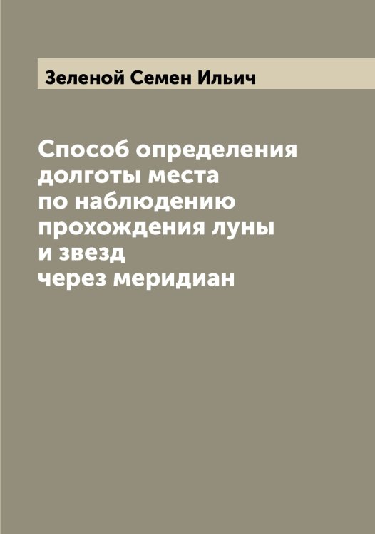 Обложка книги «Способ определения долготы места по наблюдению прохождения луны и звезд через меридиан» — Зеленой Семен Ильич, ISBN 9785519860031