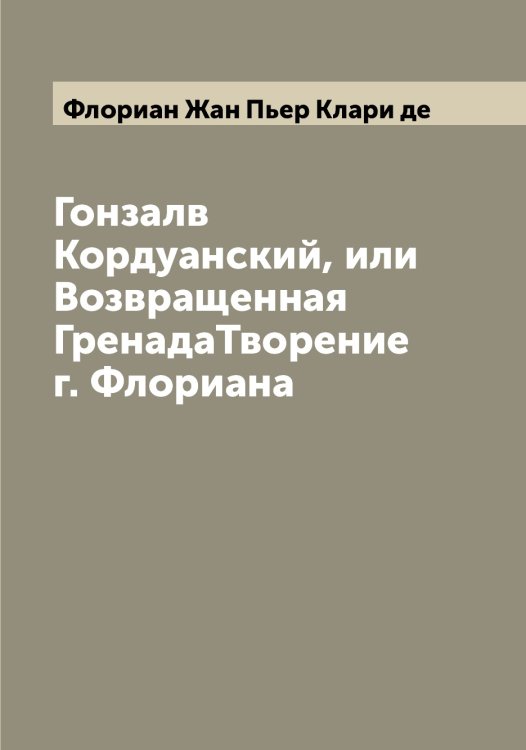 Обложка книги «Гонзалв Кордуанский, или Возвращенная ГренадаТворение г. Флориана» — Флориан Жан Пьер Клари де, ISBN 9785521284405