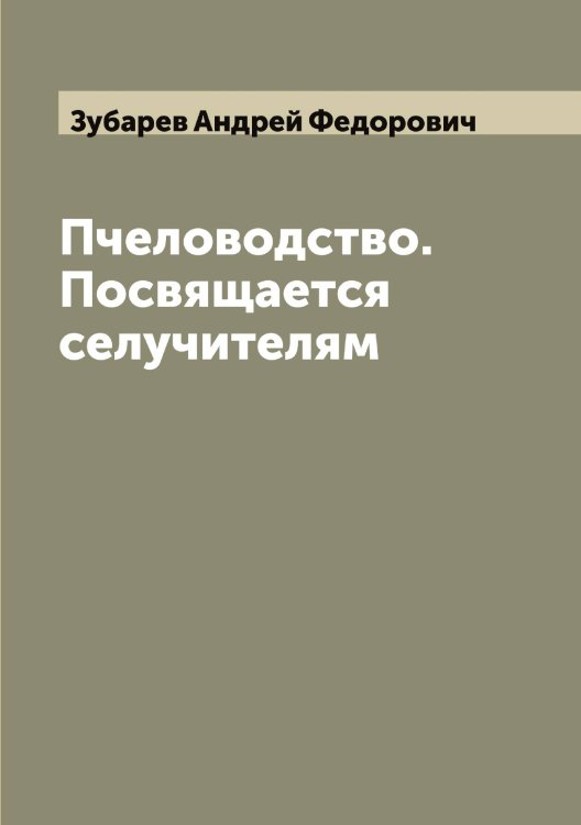 Обложка книги «Пчеловодство. Посвящается селучителям» — Зубарев Андрей Федорович, ISBN 9785519864220
