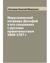 Иерусалимский патриарх Досифей в его сношениях с русским правительством 1669-1707 г
