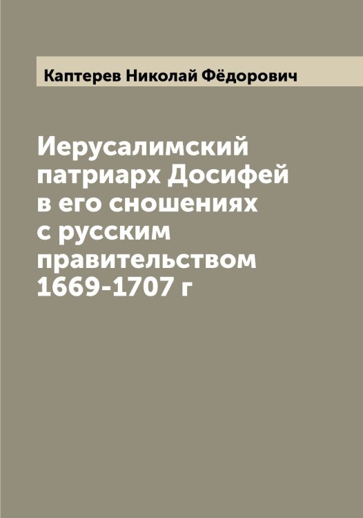 Обложка книги «Иерусалимский патриарх Досифей в его сношениях с русским правительством 1669-1707 г» — Каптерев Николай Фёдорович, ISBN 9785519881166