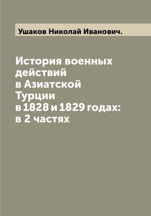 История военных действий в Азиатской Турции в 1828 и 1829 годах: в 2 частях Обложка книги «История военных действий в Азиатской Турции в 1828 и 1829 годах: в 2 частях» — Ушаков Николай Иванович., ISBN 9785519785563
