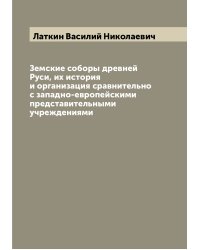 Земские соборы древней Руси, их история и организация сравнительно с западно-европейскими представительными учреждениями