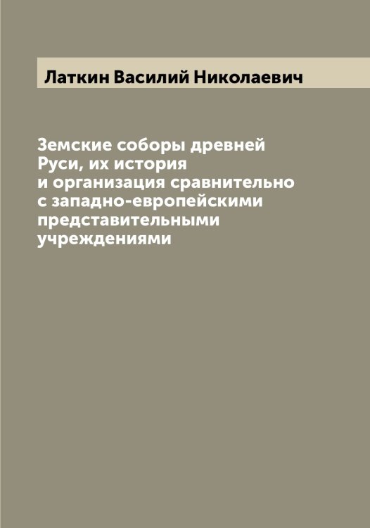 Земские соборы древней Руси, их история и организация сравнительно с западно-европейскими представительными учреждениями Обложка книги «Земские соборы древней Руси, их история и организация сравнительно с западно-европейскими представительными учреждениями» — Латкин Василий Николаевич, ISBN 9785519925440