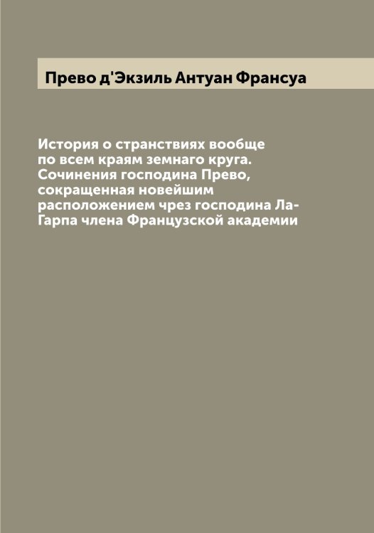 Обложка книги «История о странствиях вообще по всем краям земнаго круга. Сочинения господина Прево,  сокращенная новейшим расположением чрез господина Ла-Гарпа члена Французской академии» — Прево д'Экзиль Антуан Франсуа, ISBN 9785519794466