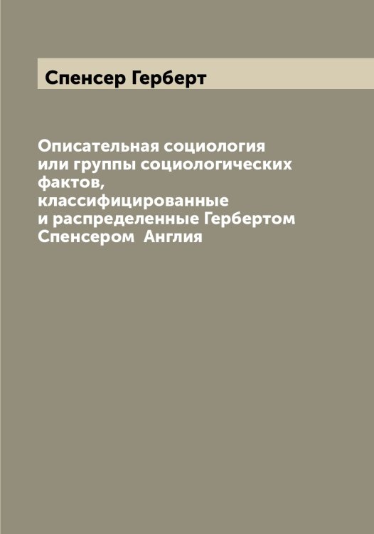 Обложка книги «Описательная социология или группы социологических фактов, классифицированные и распределенные Гербертом Спенсером  Англия» — Спенсер Герберт, ISBN 9785519750783