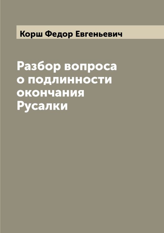 Обложка книги «Разбор вопроса о подлинности окончания Русалки» — Корш Федор Евгеньевич, ISBN 9785519905428