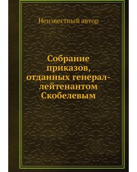 Собрание приказов, отданных генерал-лейтенантом Скобелевым