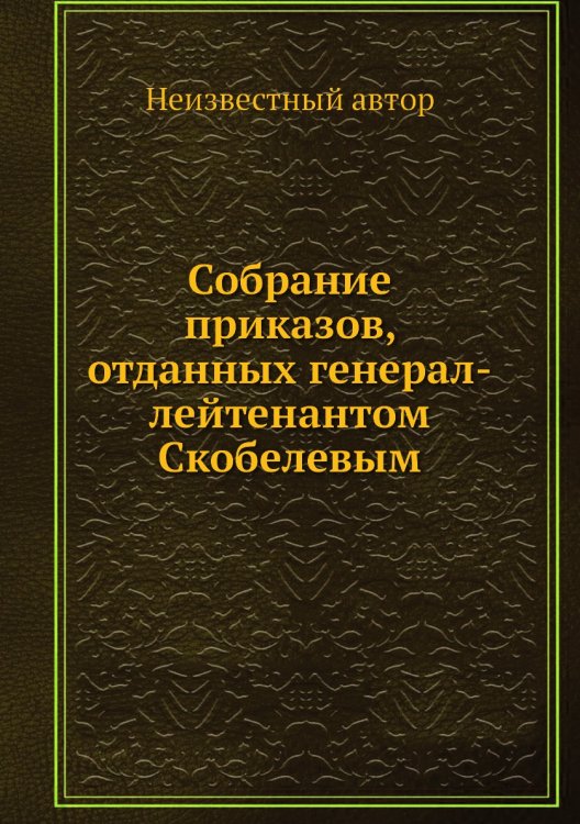 Собрание приказов, отданных генерал-лейтенантом Скобелевым Собрание приказов, отданных генерал-лейтенантом Скобелевым
