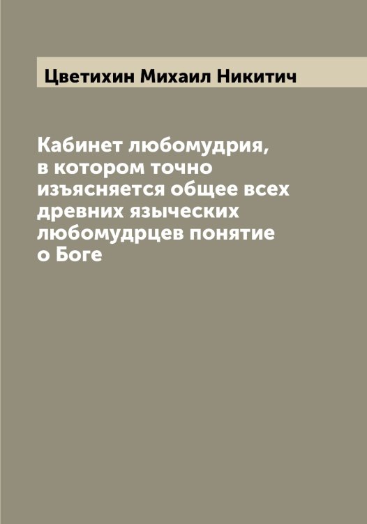 Обложка книги «Кабинет любомудрия, в котором точно изъясняется общее всех древних языческих любомудрцев понятие о Боге» — Цветихин Михаил Никитич, ISBN 9785521294763