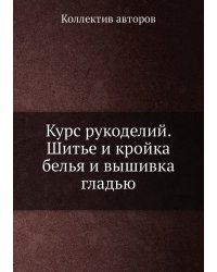 Курс рукоделий. Шитье и кройка белья и вышивка гладью
