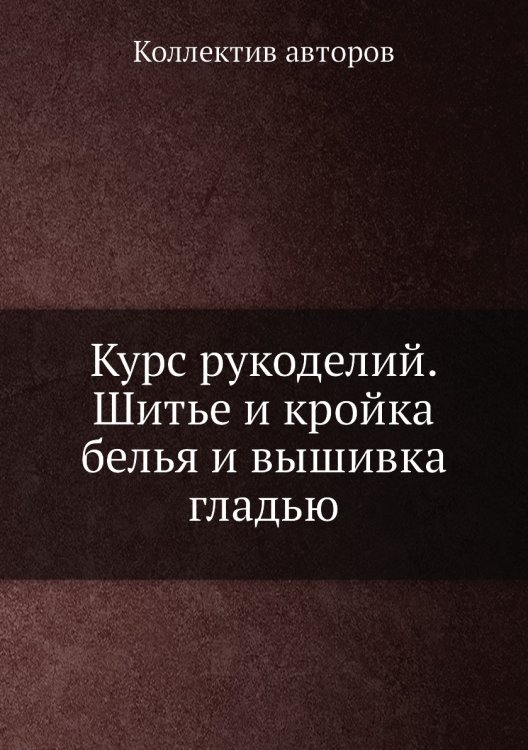 Курс рукоделий. Шитье и кройка белья и вышивка гладью