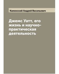 Джемс Уатт, его жизнь и научно-практическая деятельность