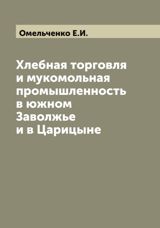 Обложка книги «Хлебная торговля и мукомольная промышленность в южном Заволжье и в Царицыне» — Омельченко Е.И., ISBN 9785521263349