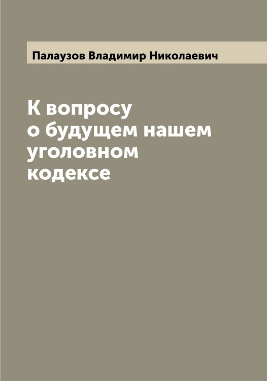 Обложка книги «К вопросу о будущем нашем уголовном кодексе» — Палаузов Владимир Николаевич, ISBN 9785521271177