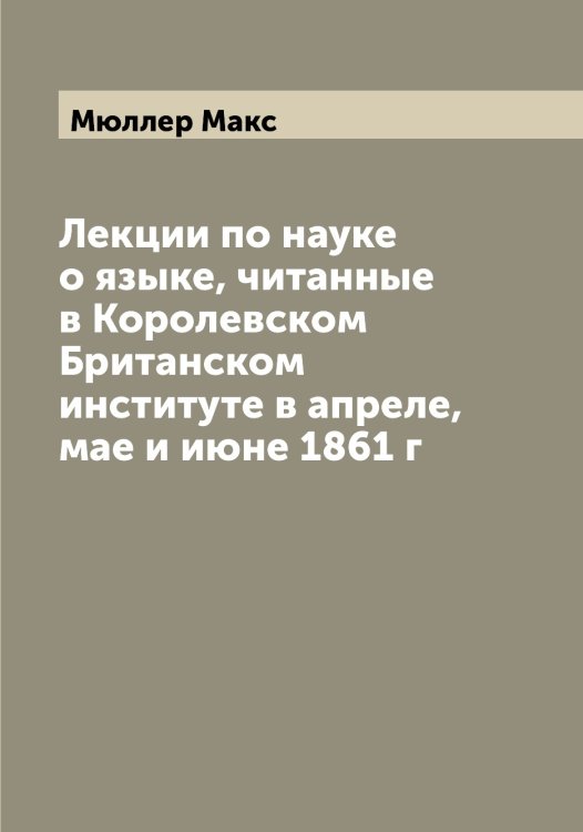 Обложка книги «Лекции по науке о языке, читанные в Королевском Британском институте в апреле, мае и июне 1861 г» — Мюллер Макс, ISBN 9785519983938