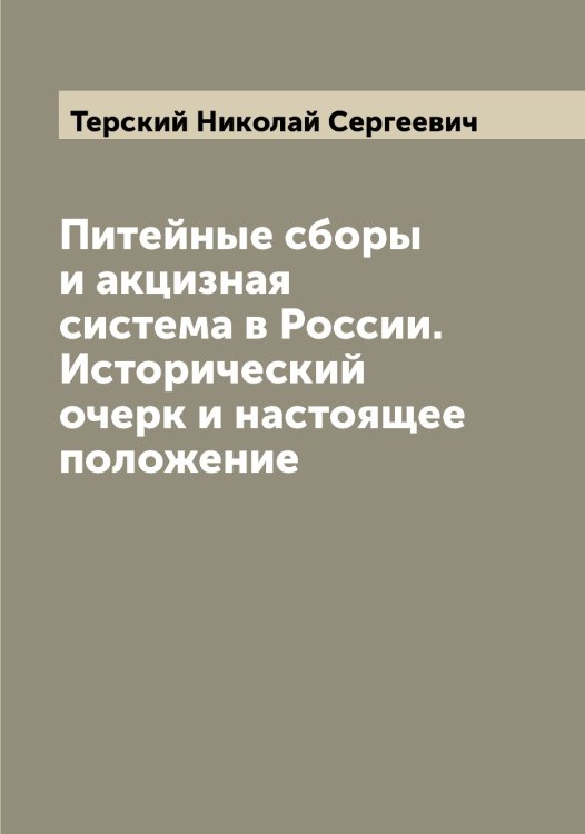 Питейные сборы и акцизная система в России. Исторический очерк и настоящее положение Обложка книги «Питейные сборы и акцизная система в России. Исторический очерк и настоящее положение» — Терский Николай Сергеевич, ISBN 9785519765756