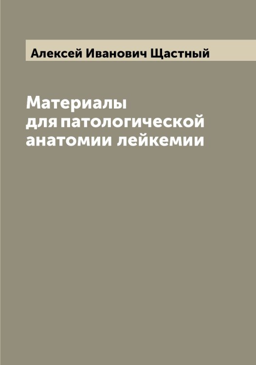 Обложка книги «Материалы для патологической анатомии лейкемии» — Алексей Иванович Щастный, ISBN 9785521387984