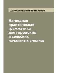 Наглядная практическая грамматика для городских и сельских начальных училищ