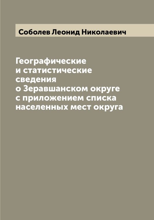 Обложка книги «Географические и статистические сведения о Зеравшанском округе с приложением списка населенных мест округа» — Соболев Леонид Николаевич, ISBN 9785519744195