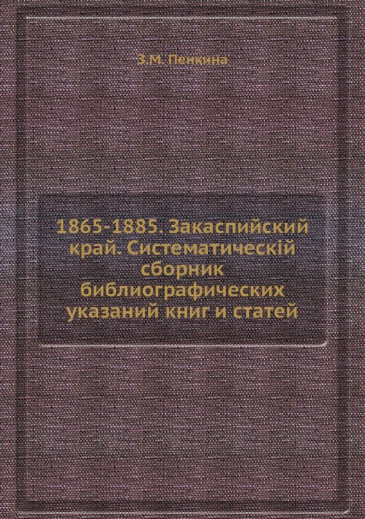 1865-1885. Закаспийский край. Систематическiй сборник библиографических указаний книг и статей