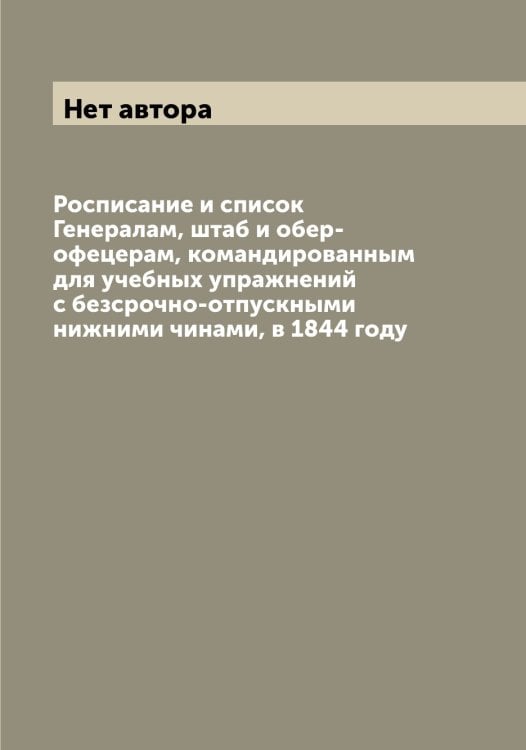 Обложка книги «Росписание и список Генералам, штаб и обер-офецерам, командированным для учебных упражнений с безсрочно-отпускными нижними чинами, в 1844 году» — Нет автора, ISBN 9785519815567