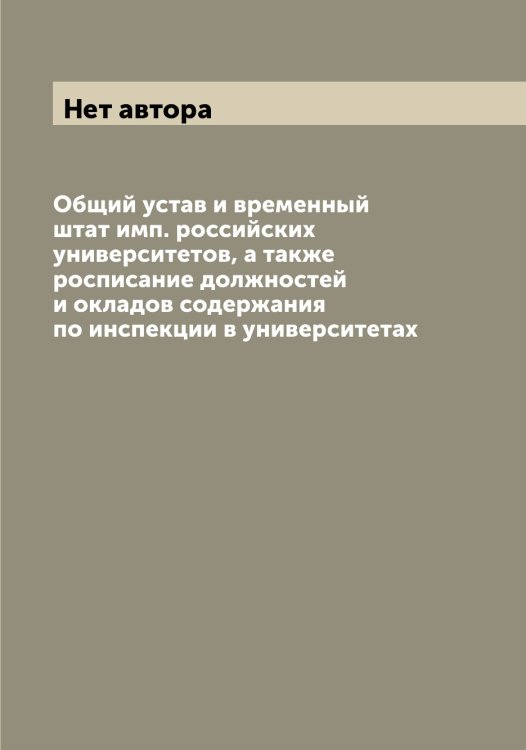Обложка книги «Общий устав и временный штат имп. российских университетов, а также росписание должностей и окладов содержания по инспекции в университетах» — Нет автора, ISBN 9785519826525