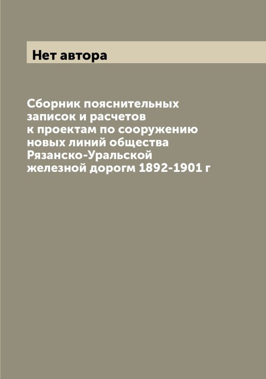 Обложка книги «Сборник пояснительных записок и расчетов к проектам по сооружению новых линий общества Рязанско-Уральской железной дорогм 1892-1901 г» — Нет автора, ISBN 9785519842761
