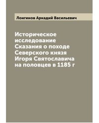 Историческое исследование Сказания о походе Северского князя Игоря Святославича на половцев в 1185 г