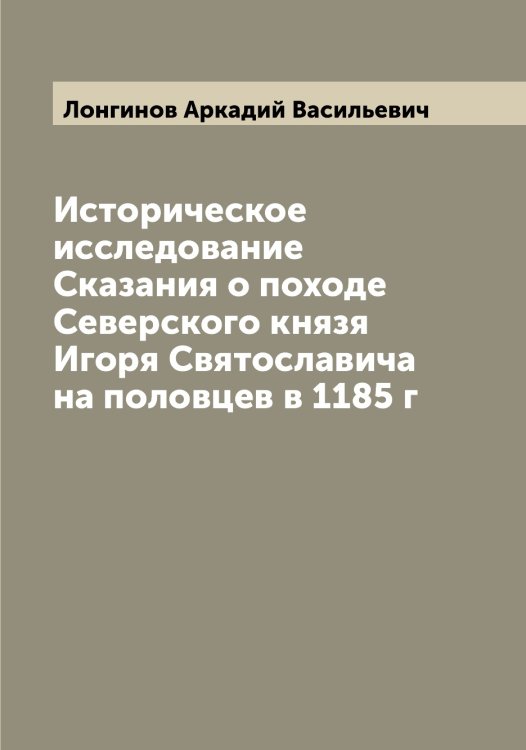 Обложка книги «Историческое исследование Сказания о походе Северского князя Игоря Святославича на половцев в 1185 г» — Лонгинов Аркадий Васильевич, ISBN 9785519938693