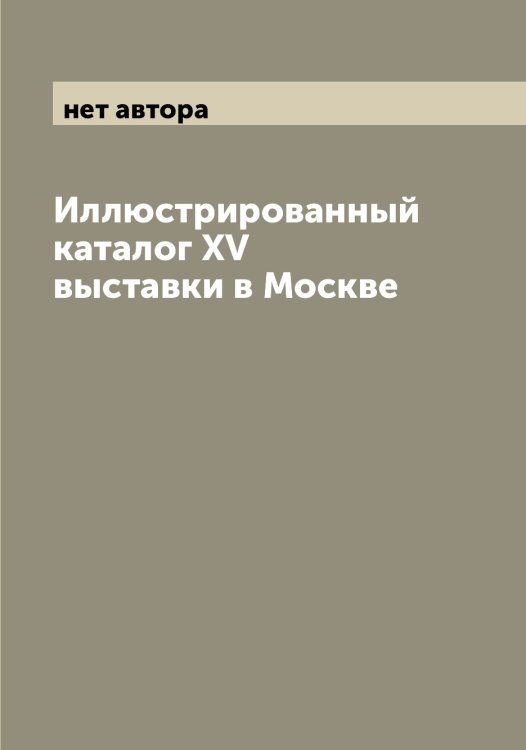 Обложка книги «Иллюстрированный каталог XV выставки в Москве» — нет автора, ISBN 9785521279647