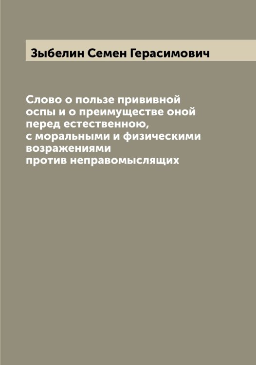 Обложка книги «Слово о пользе прививной оспы и о преимуществе оной перед естественною, с моральными и физическими возражениями против неправомыслящих» — Зыбелин Семен Герасимович, ISBN 9785519864466