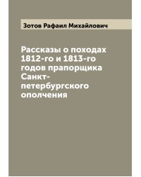 Рассказы о походах 1812-го и 1813-го годов прапорщика Санкт-петербургского ополчения