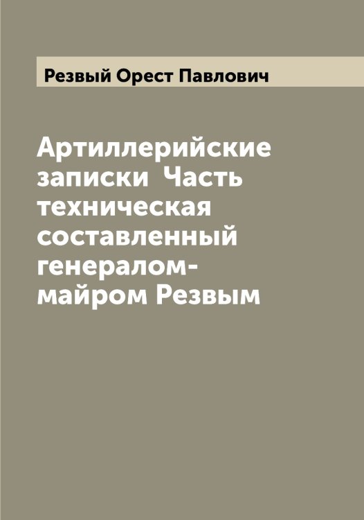 Обложка книги «Артиллерийские записки  Часть техническая  составленный генералом-майром Резвым» — Резвый Орест Павлович, ISBN 9785519804578