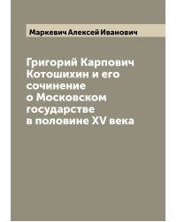Григорий Карпович Котошихин и его сочинение о Московском государстве в половине XV века
