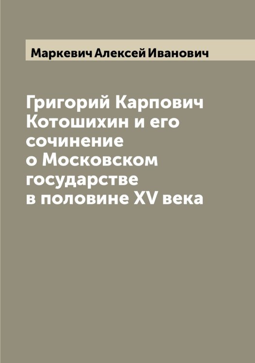 Обложка книги «Григорий Карпович Котошихин и его сочинение о Московском государстве в половине XV века» — Маркевич Алексей Иванович, ISBN 9785519954150