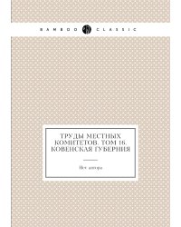 Труды местных комитетов. Том 16. Ковенская губерния