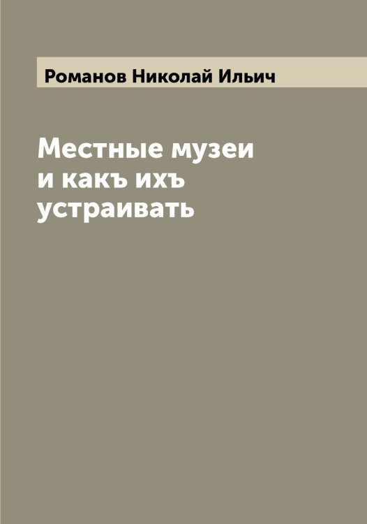 Местные музеи и какъ ихъ устраивать Обложка книги «Местные музеи и какъ ихъ устраивать» — Романов Николай Ильич, ISBN 9785519811330