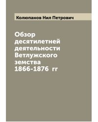 Обзор десятилетней деятельности Ветлужского земства 1866-1876  гг