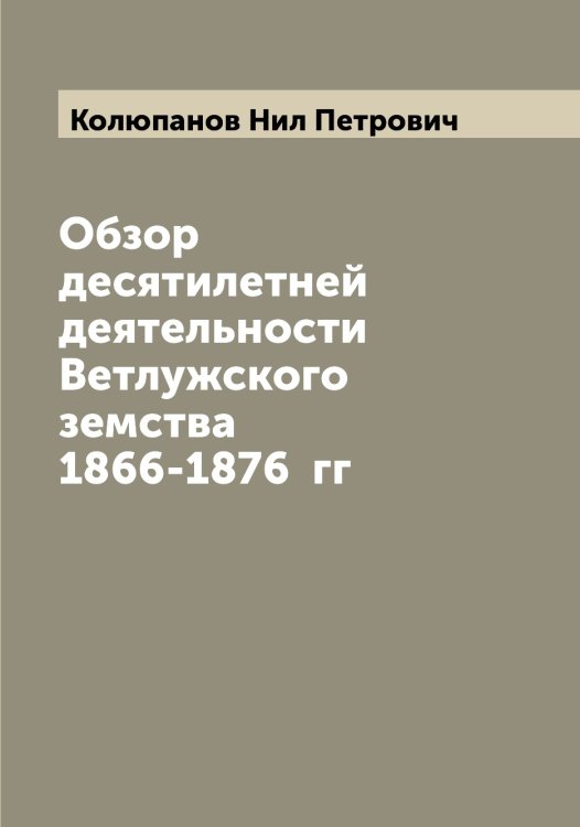 Обложка книги «Обзор десятилетней деятельности Ветлужского земства 1866-1876  гг» — Колюпанов Нил Петрович, ISBN 9785519899680