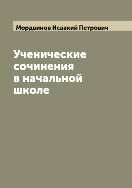 Обложка книги «Ученические сочинения в начальной школе» — Мордвинов Исаакий Петрович, ISBN 9785519973588
