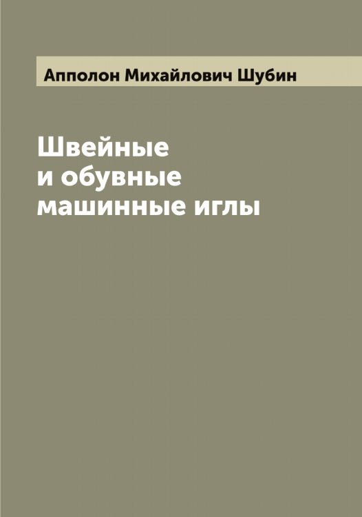 Обложка книги «Швейные и обувные машинные иглы» — Апполон Михайлович Шубин, ISBN 9785521386901